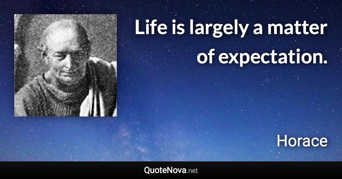 Life is largely a matter of expectation. - Horace quote