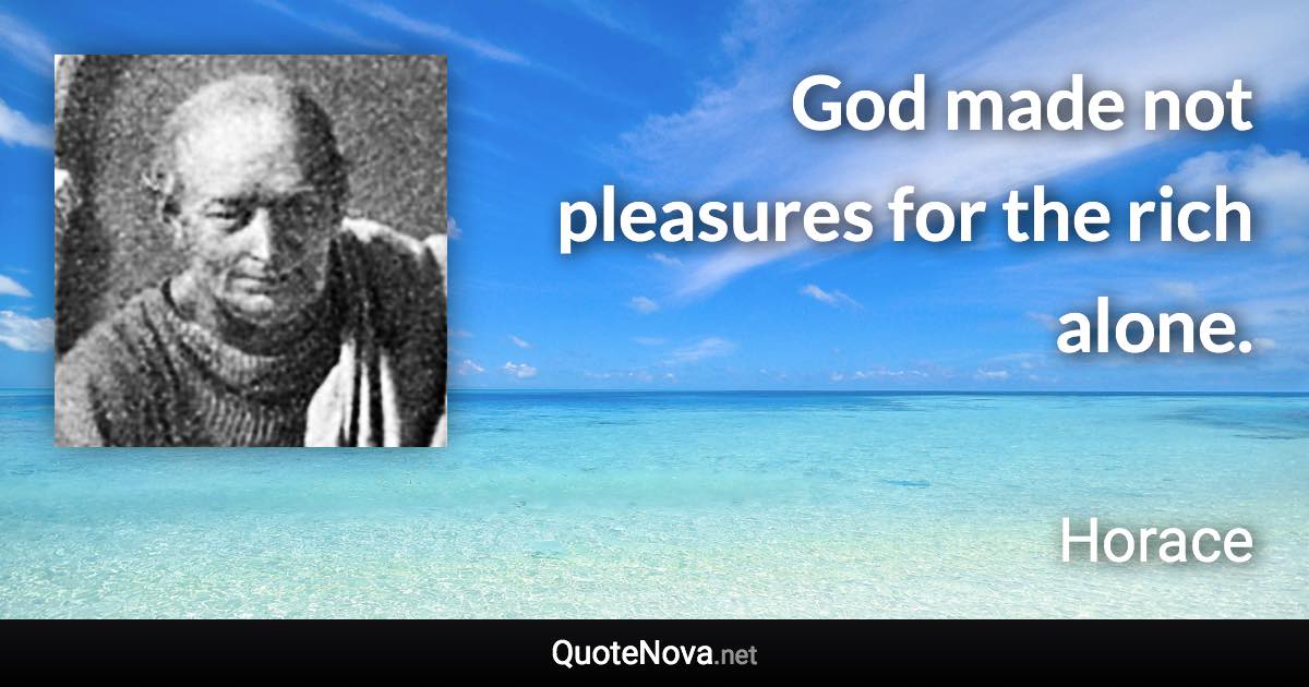 God made not pleasures for the rich alone. - Horace quote