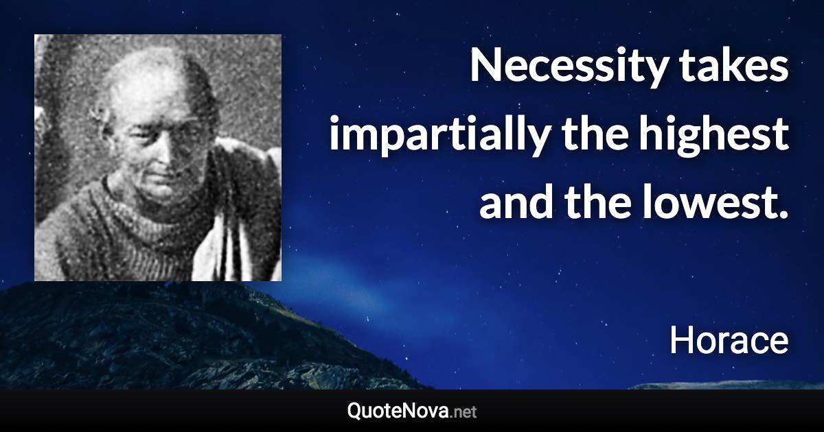 Necessity takes impartially the highest and the lowest. - Horace quote