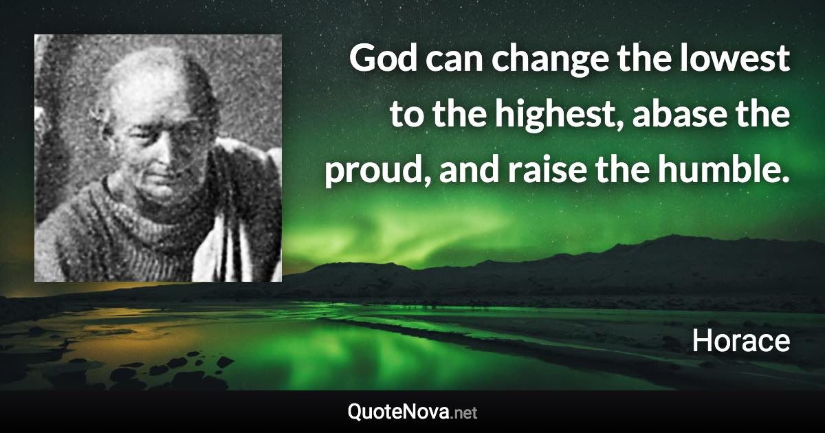 God can change the lowest to the highest, abase the proud, and raise the humble. - Horace quote