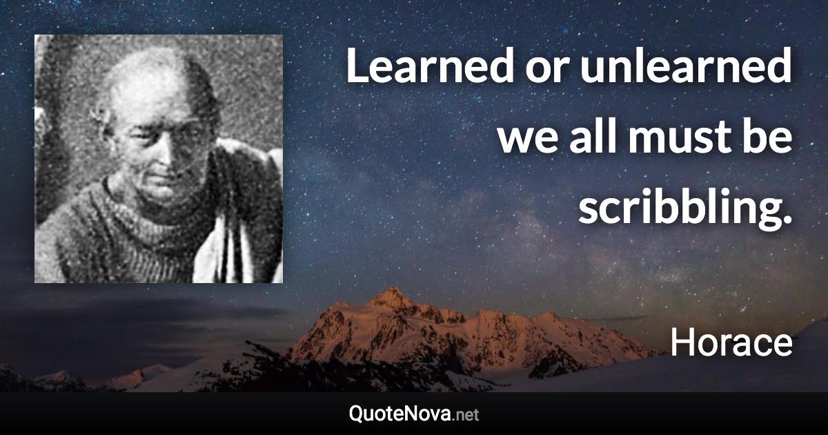 Learned or unlearned we all must be scribbling. - Horace quote