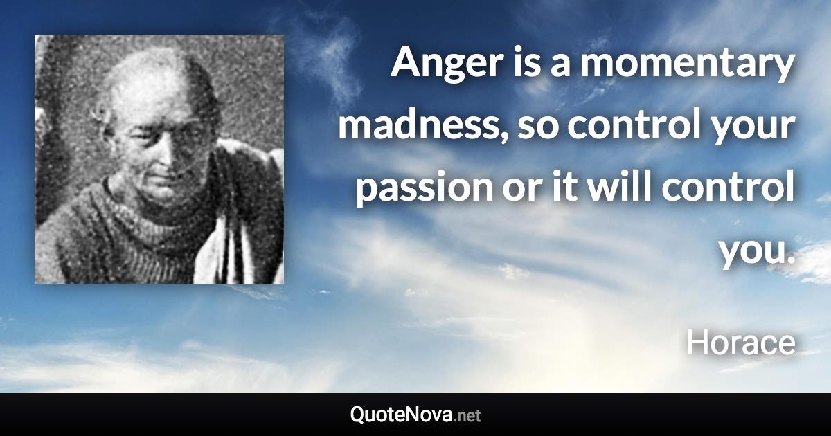 Anger is a momentary madness, so control your passion or it will control you. - Horace quote