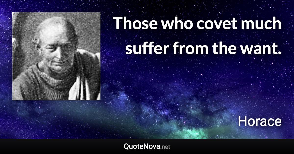 Those who covet much suffer from the want. - Horace quote