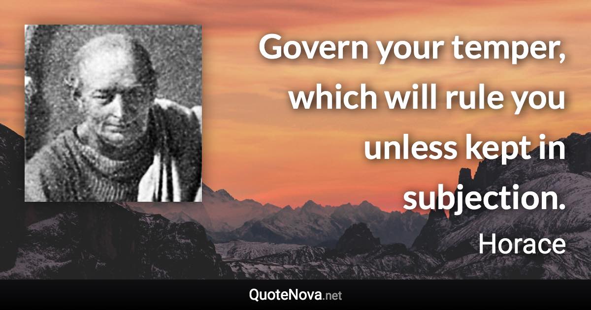 Govern your temper, which will rule you unless kept in subjection. - Horace quote