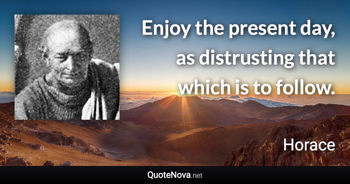 Enjoy the present day, as distrusting that which is to follow. - Horace quote