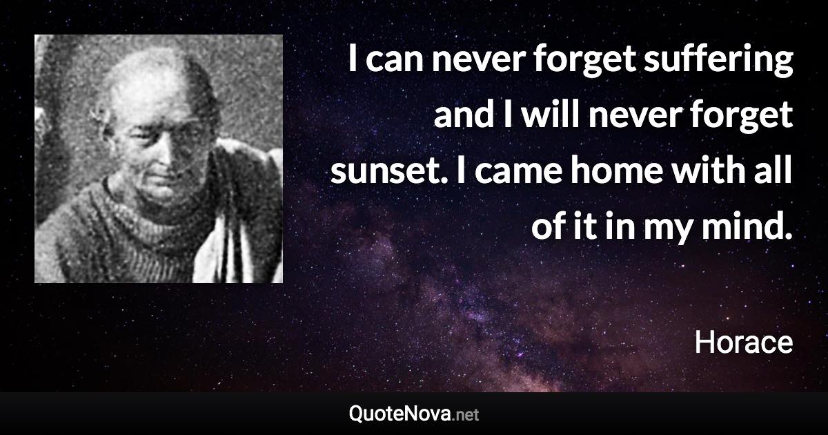 I can never forget suffering and I will never forget sunset. I came home with all of it in my mind. - Horace quote