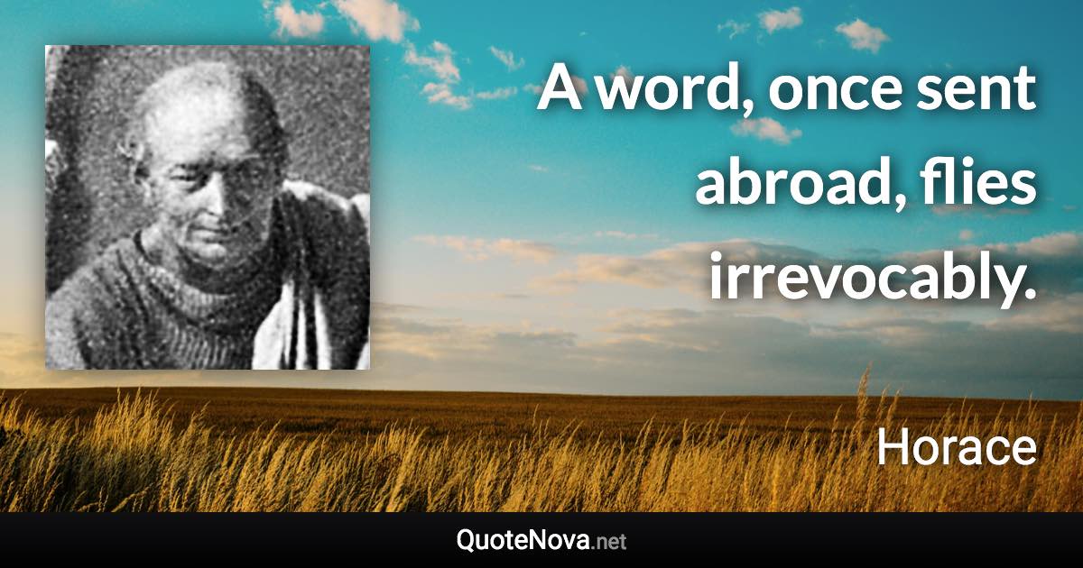 A word, once sent abroad, flies irrevocably. - Horace quote