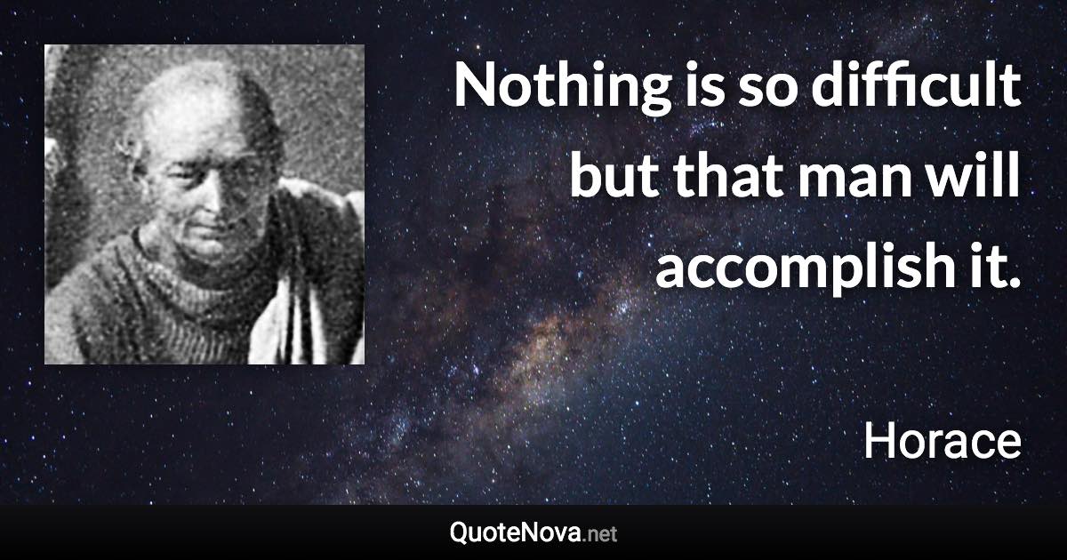 Nothing is so difficult but that man will accomplish it. - Horace quote