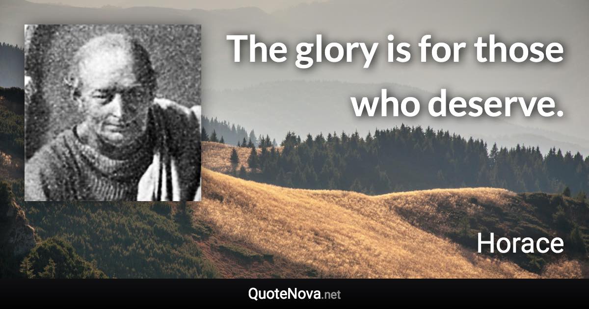 The glory is for those who deserve. - Horace quote