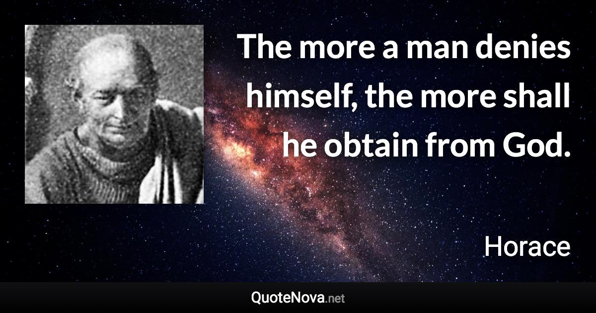 The more a man denies himself, the more shall he obtain from God. - Horace quote