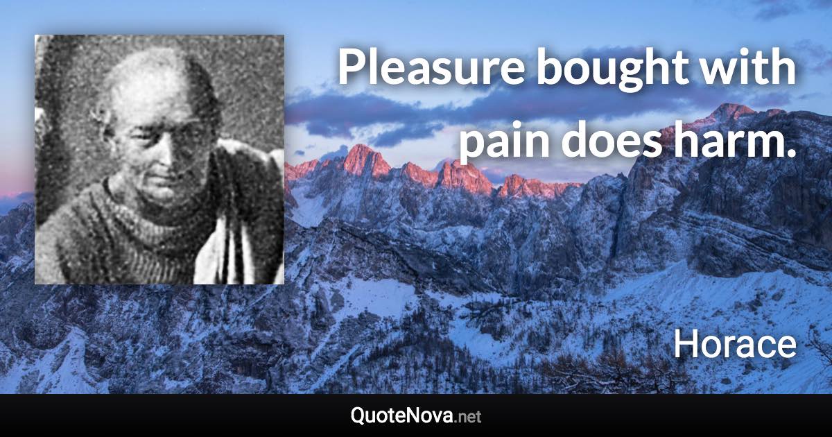 Pleasure bought with pain does harm. - Horace quote