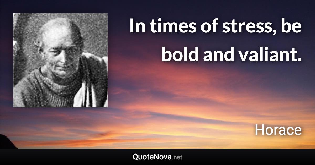 In times of stress, be bold and valiant. - Horace quote