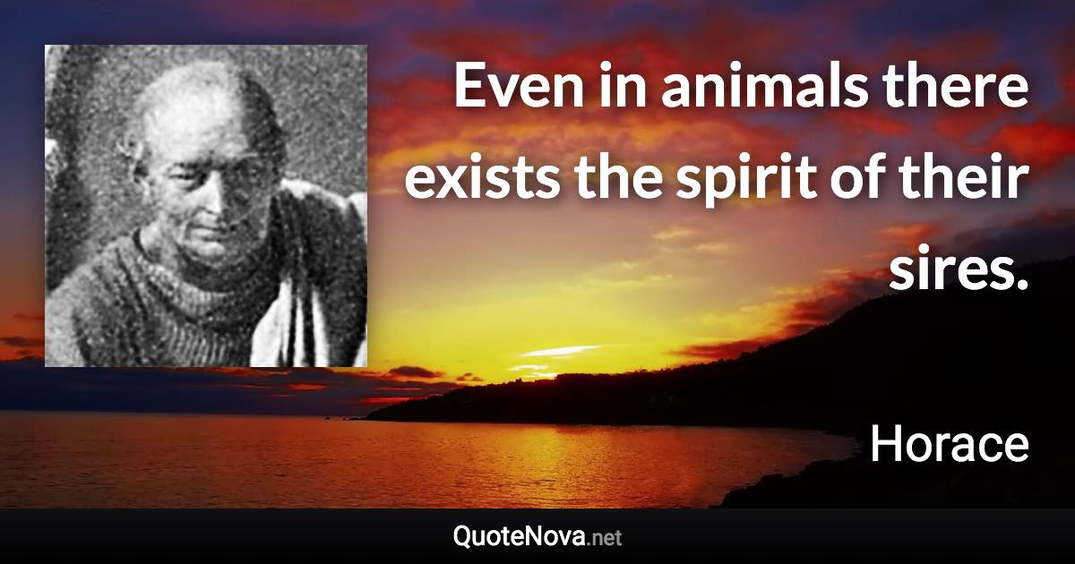 Even in animals there exists the spirit of their sires. - Horace quote