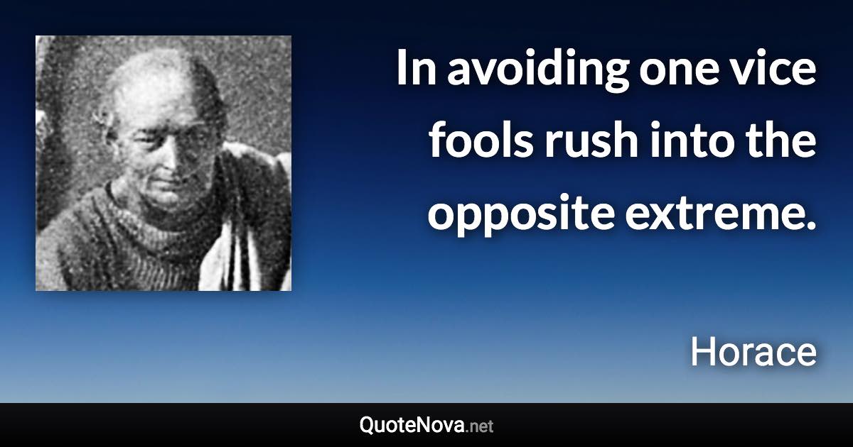 In avoiding one vice fools rush into the opposite extreme. - Horace quote