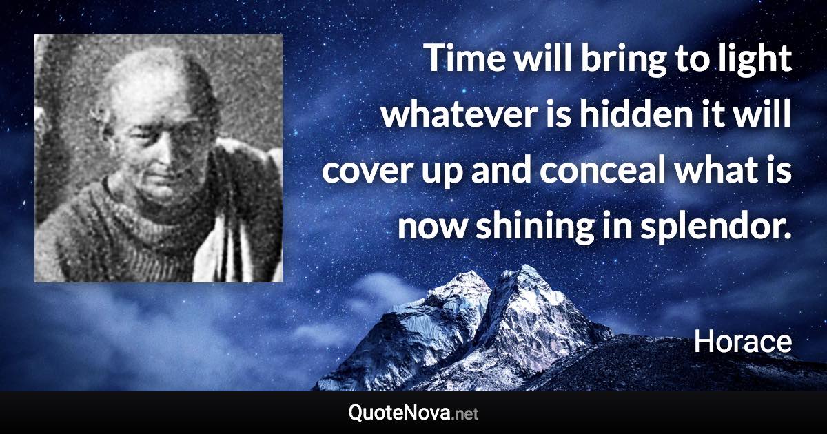 Time will bring to light whatever is hidden it will cover up and conceal what is now shining in splendor. - Horace quote