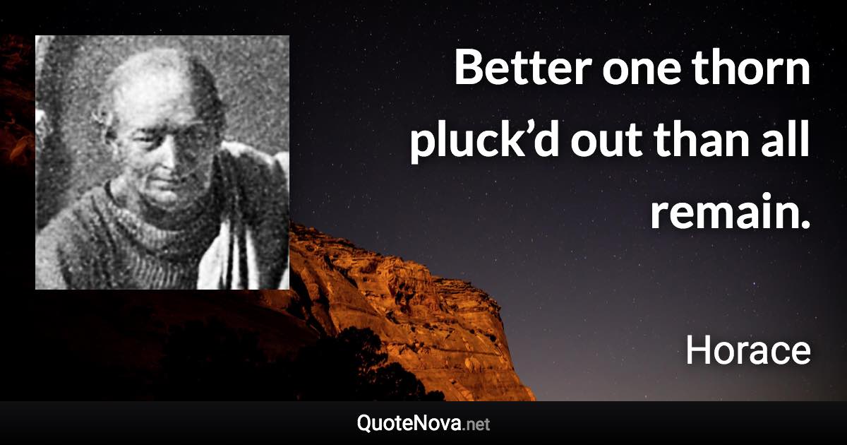 Better one thorn pluck’d out than all remain. - Horace quote