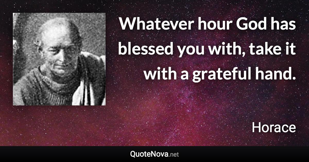 Whatever hour God has blessed you with, take it with a grateful hand. - Horace quote