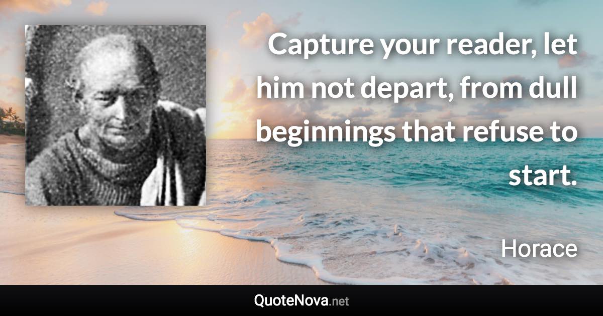 Capture your reader, let him not depart, from dull beginnings that refuse to start. - Horace quote
