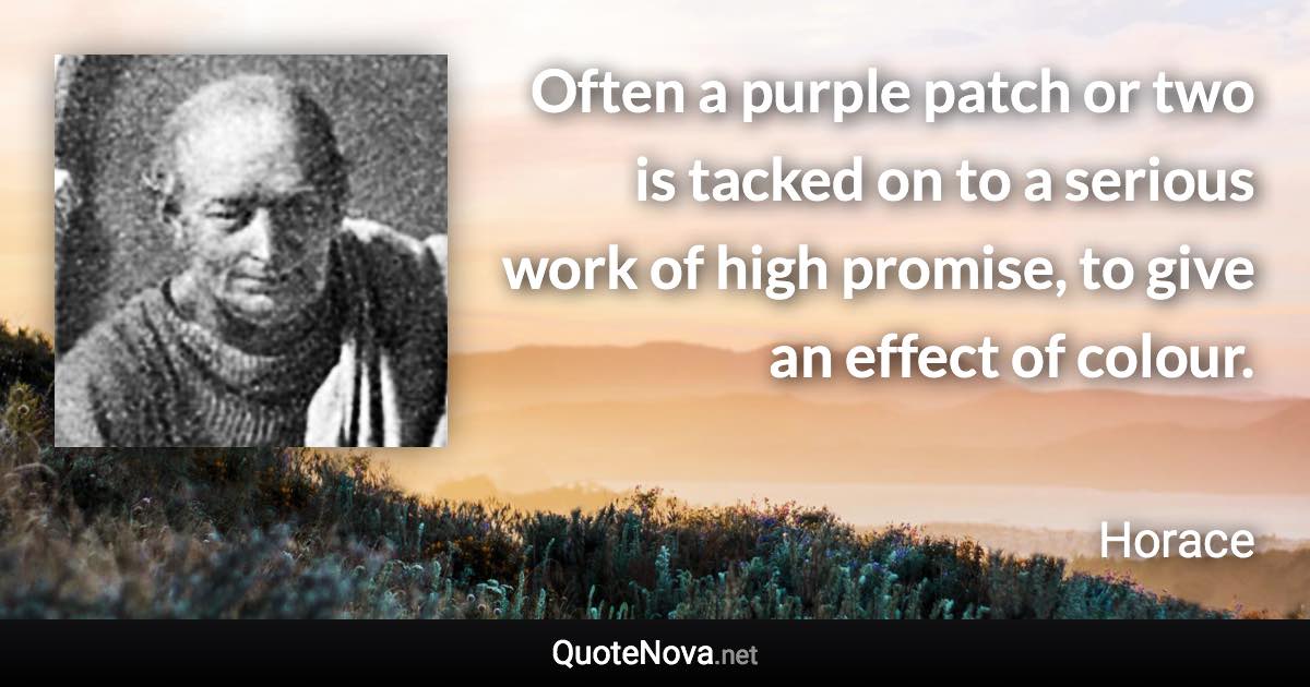 Often a purple patch or two is tacked on to a serious work of high promise, to give an effect of colour. - Horace quote