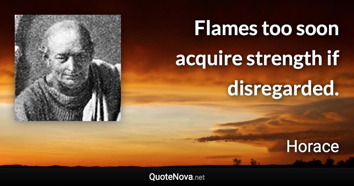 Flames too soon acquire strength if disregarded. - Horace quote