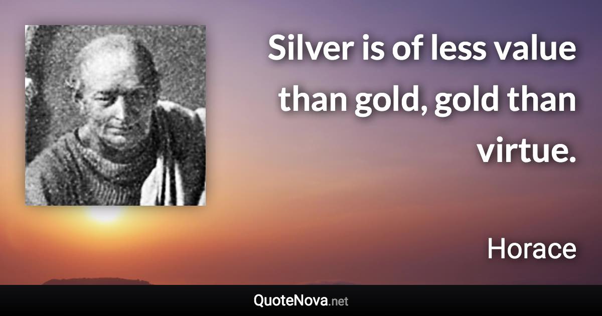 Silver is of less value than gold, gold than virtue. - Horace quote