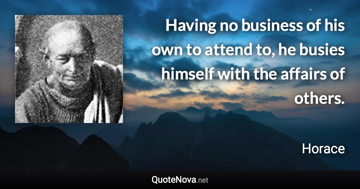 Having no business of his own to attend to, he busies himself with the affairs of others. - Horace quote