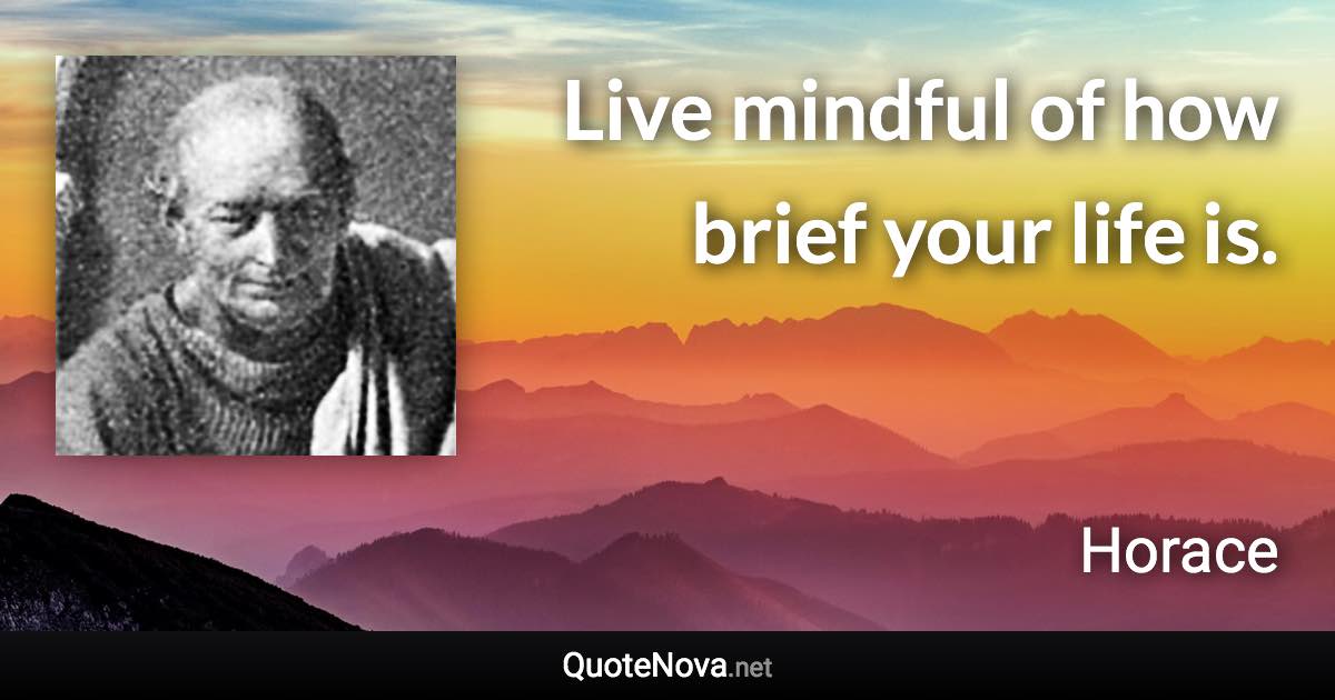 Live mindful of how brief your life is. - Horace quote