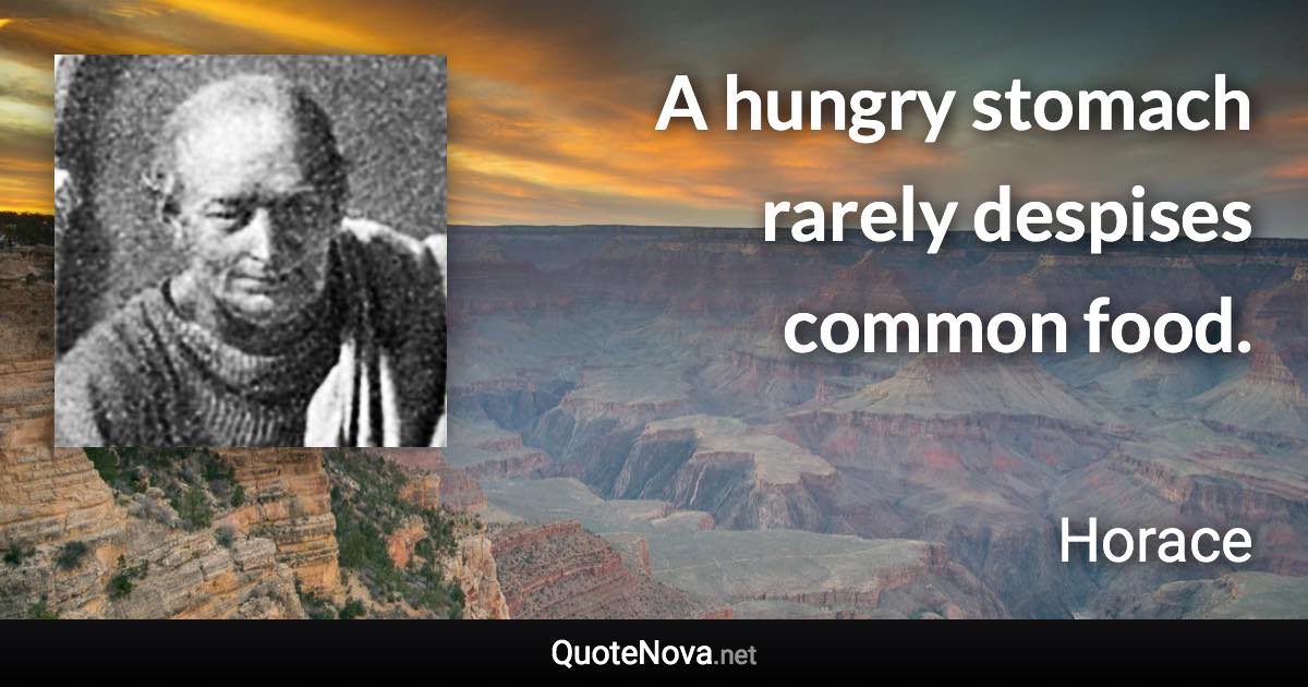 A hungry stomach rarely despises common food. - Horace quote