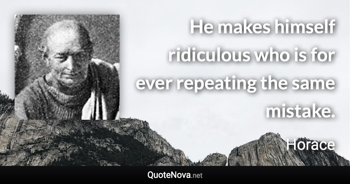 He makes himself ridiculous who is for ever repeating the same mistake. - Horace quote