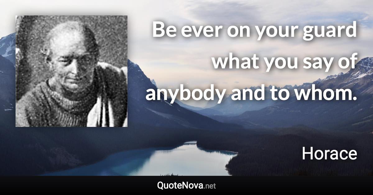 Be ever on your guard what you say of anybody and to whom. - Horace quote