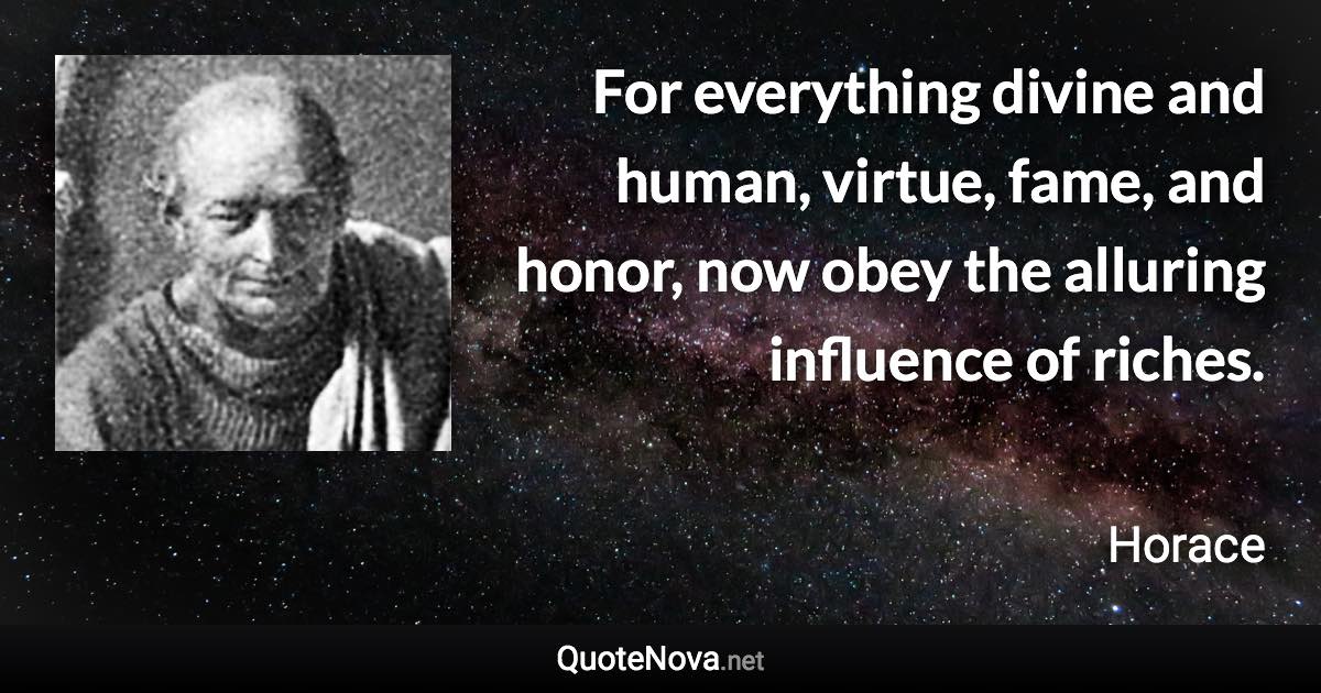 For everything divine and human, virtue, fame, and honor, now obey the alluring influence of riches. - Horace quote