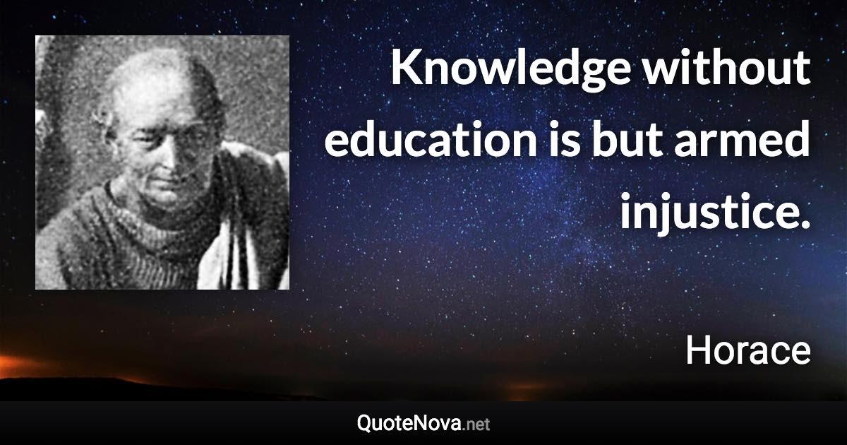 Knowledge without education is but armed injustice. - Horace quote