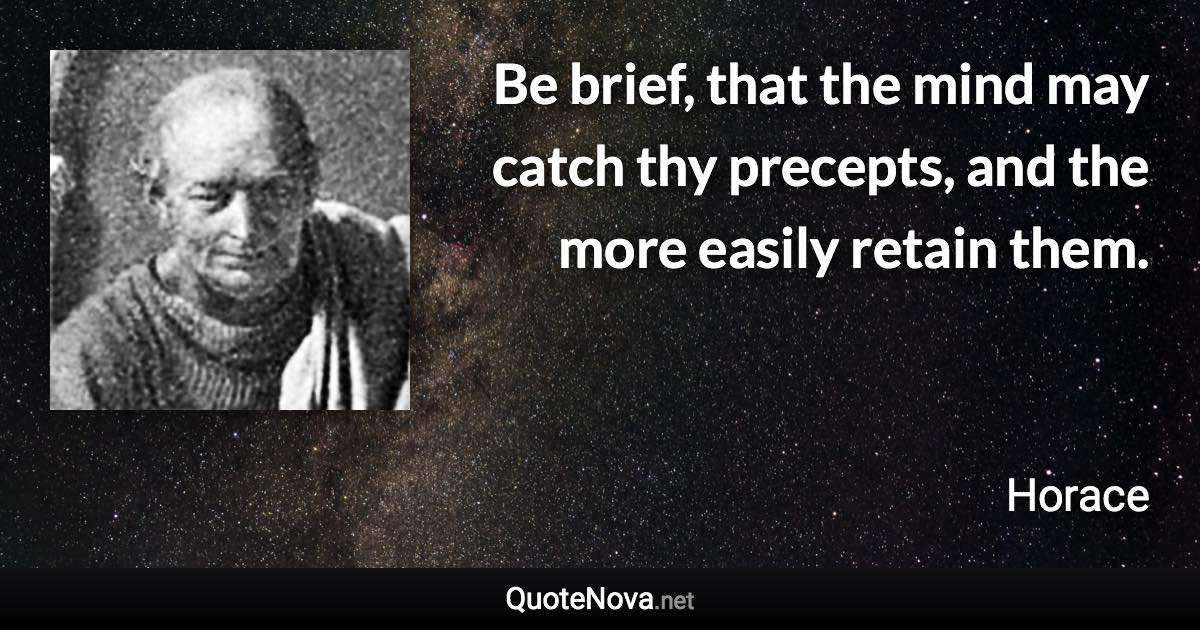 Be brief, that the mind may catch thy precepts, and the more easily retain them. - Horace quote