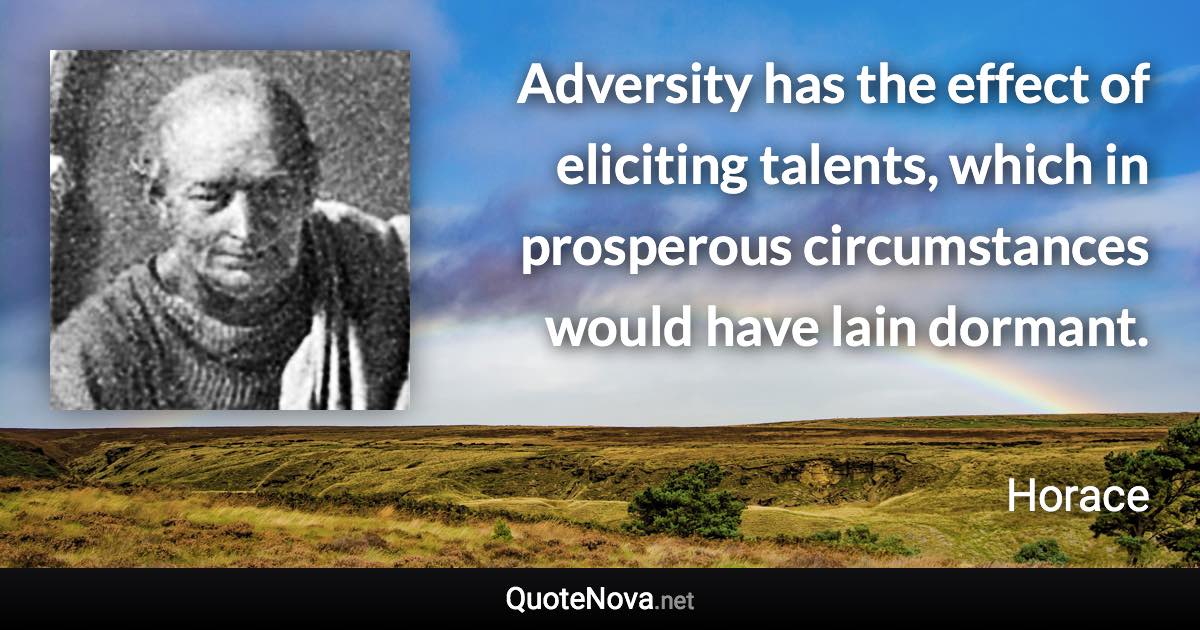 Adversity has the effect of eliciting talents, which in prosperous circumstances would have lain dormant. - Horace quote