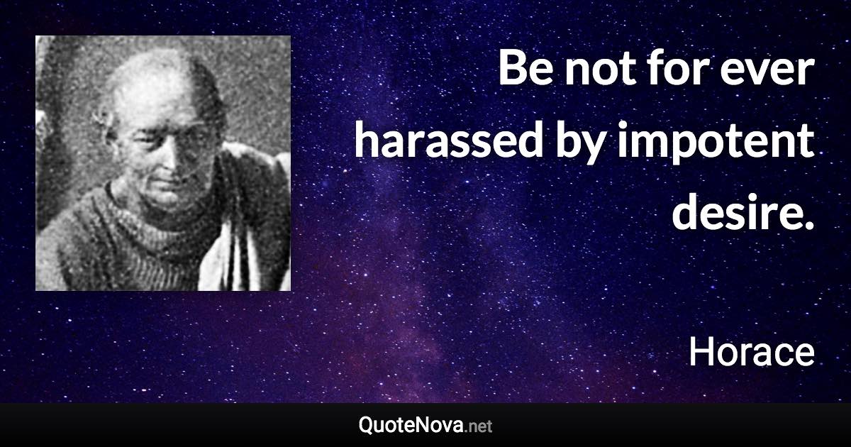 Be not for ever harassed by impotent desire. - Horace quote