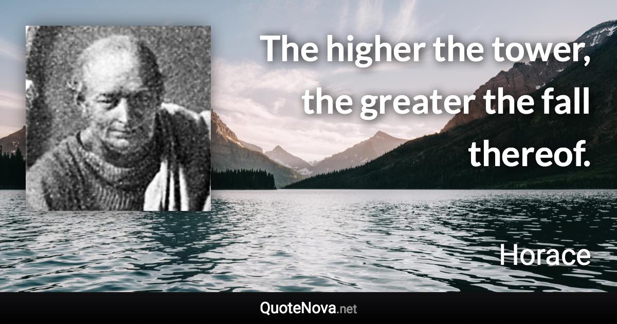 The higher the tower, the greater the fall thereof. - Horace quote