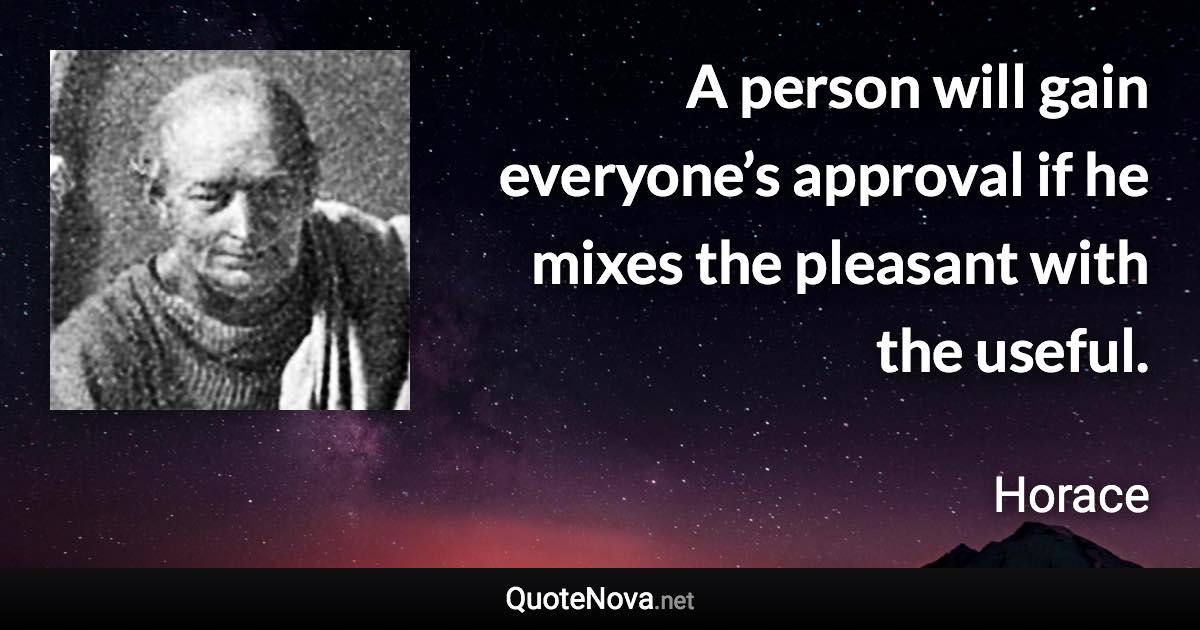 A person will gain everyone’s approval if he mixes the pleasant with the useful. - Horace quote