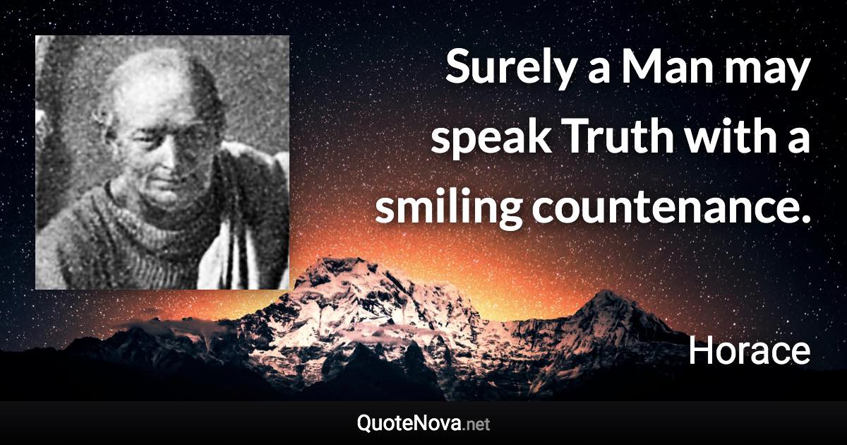 Surely a Man may speak Truth with a smiling countenance. - Horace quote