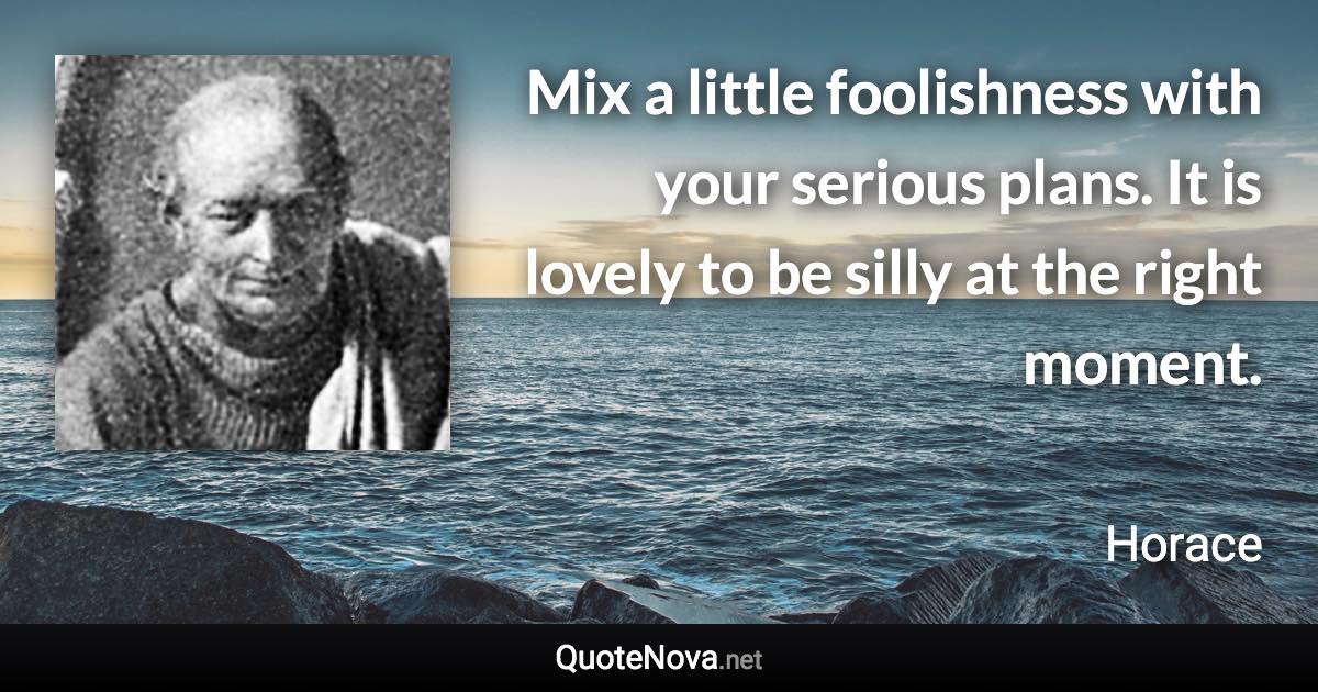 Mix a little foolishness with your serious plans. It is lovely to be silly at the right moment. - Horace quote