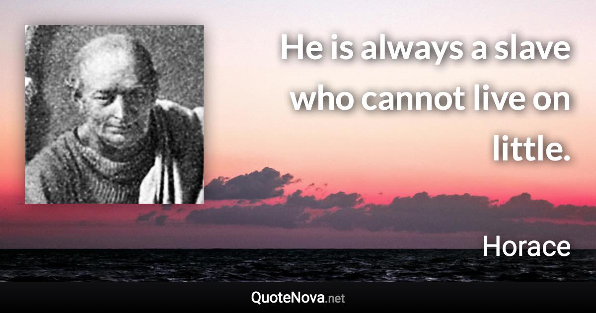 He is always a slave who cannot live on little. - Horace quote