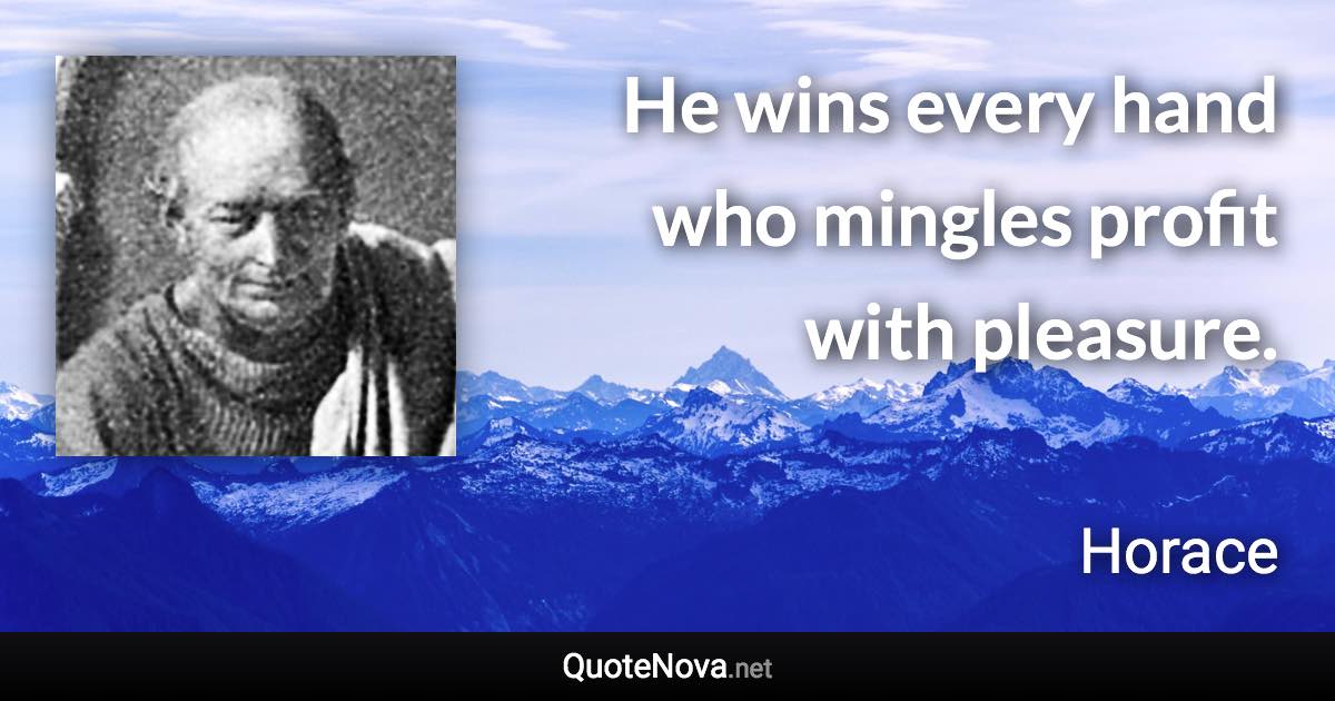 He wins every hand who mingles profit with pleasure. - Horace quote