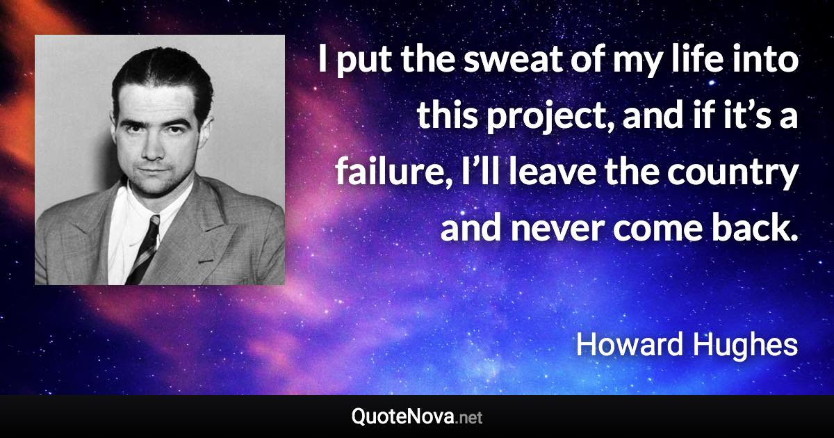 I put the sweat of my life into this project, and if it’s a failure, I’ll leave the country and never come back. - Howard Hughes quote