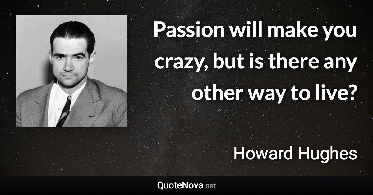 Passion will make you crazy, but is there any other way to live? - Howard Hughes quote