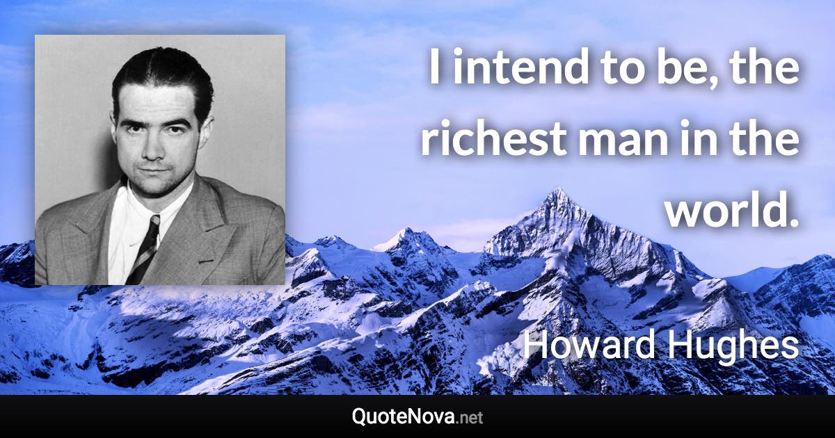 I intend to be, the richest man in the world. - Howard Hughes quote