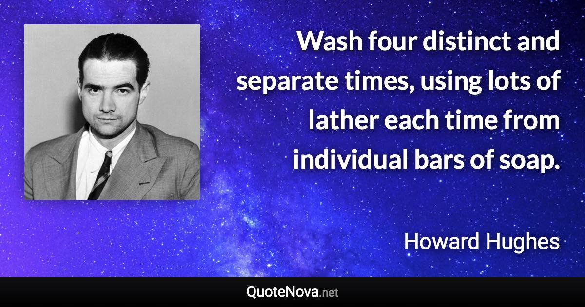 Wash four distinct and separate times, using lots of lather each time from individual bars of soap. - Howard Hughes quote