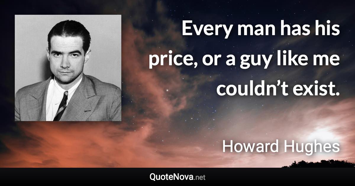 Every man has his price, or a guy like me couldn’t exist. - Howard Hughes quote