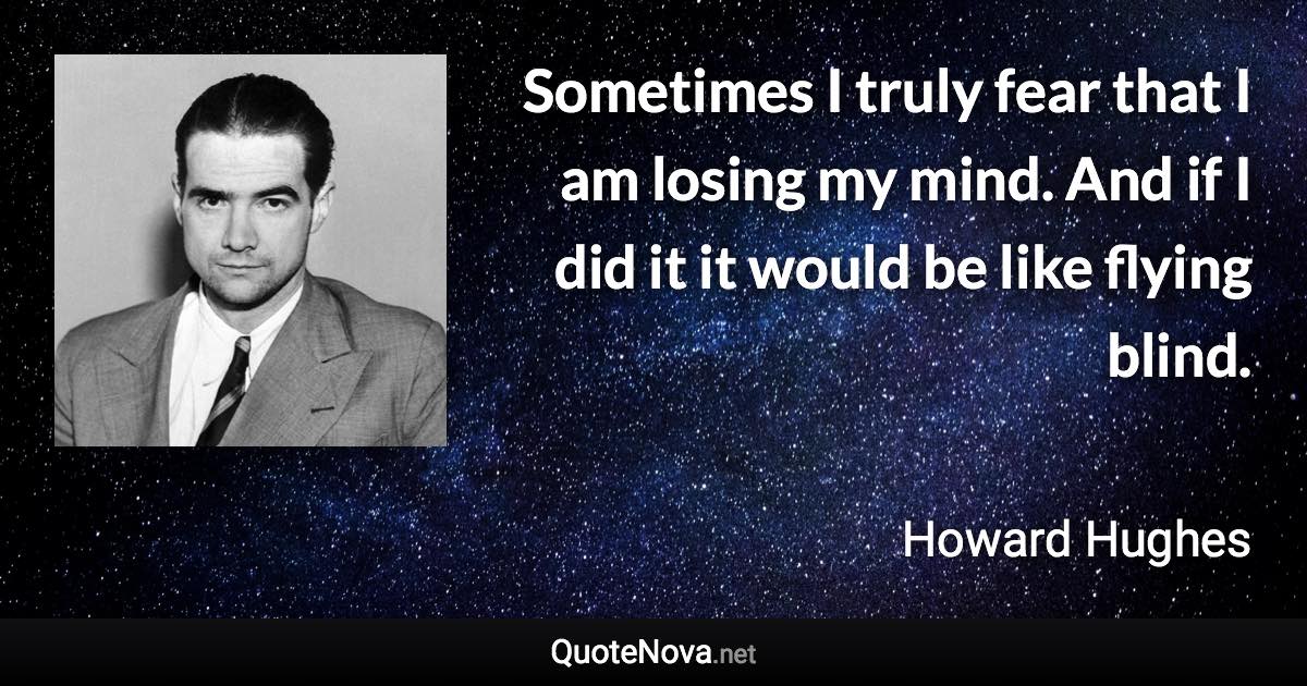 Sometimes I truly fear that I am losing my mind. And if I did it it would be like flying blind. - Howard Hughes quote
