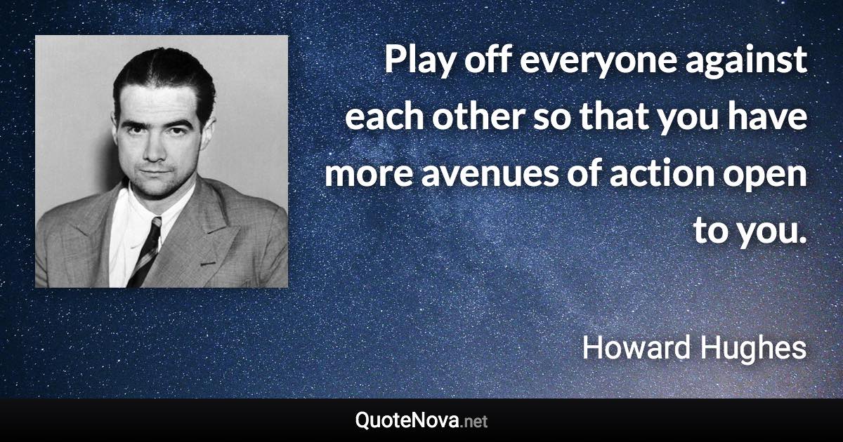 Play off everyone against each other so that you have more avenues of action open to you. - Howard Hughes quote