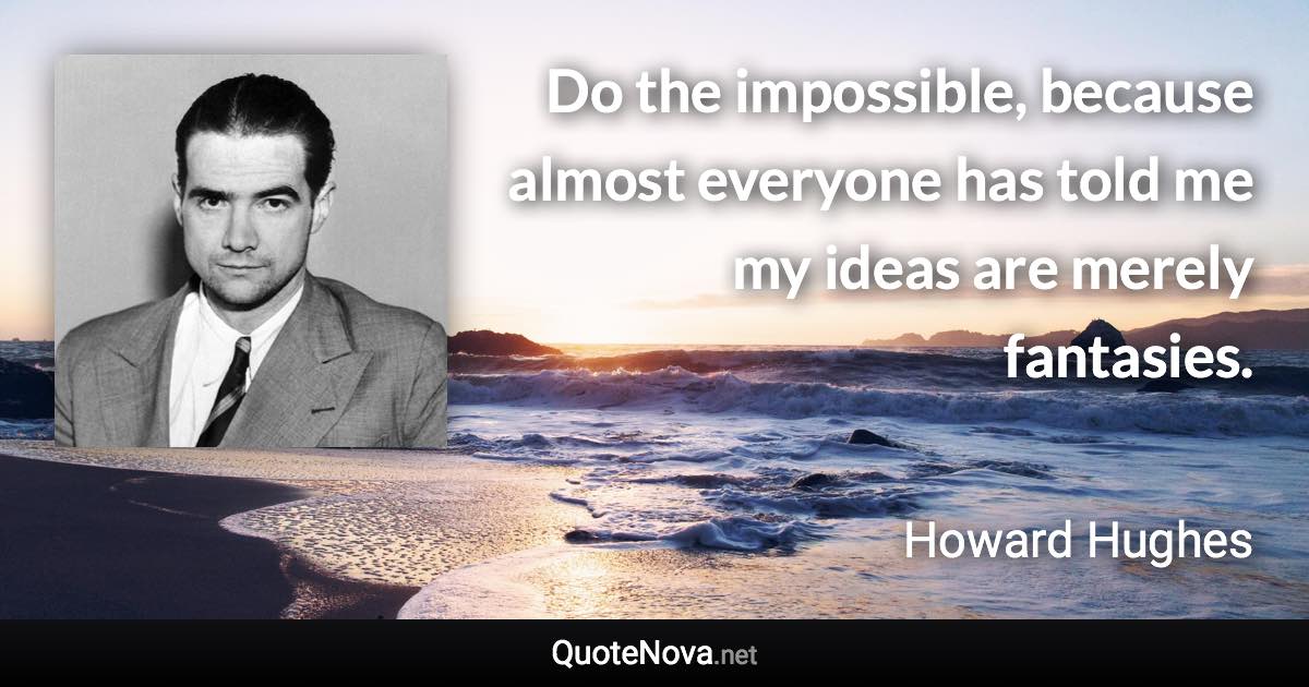 Do the impossible, because almost everyone has told me my ideas are merely fantasies. - Howard Hughes quote