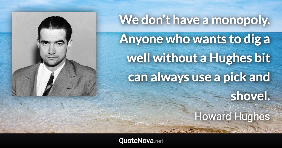 We don’t have a monopoly. Anyone who wants to dig a well without a Hughes bit can always use a pick and shovel. - Howard Hughes quote